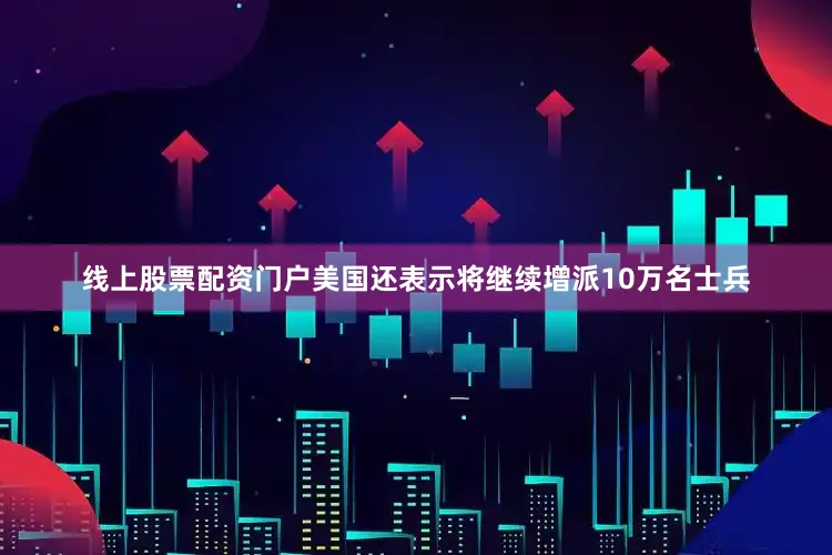 线上股票配资门户美国还表示将继续增派10万名士兵