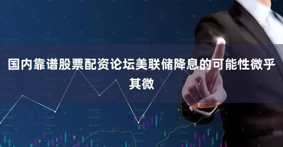 国内靠谱股票配资论坛美联储降息的可能性微乎其微