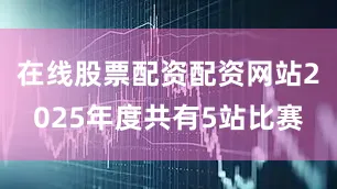在线股票配资配资网站2025年度共有5站比赛