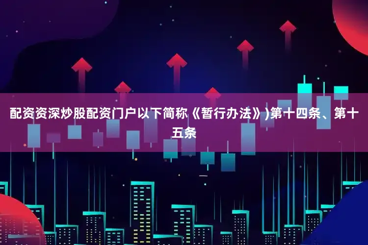 配资资深炒股配资门户以下简称《暂行办法》)第十四条、第十五条