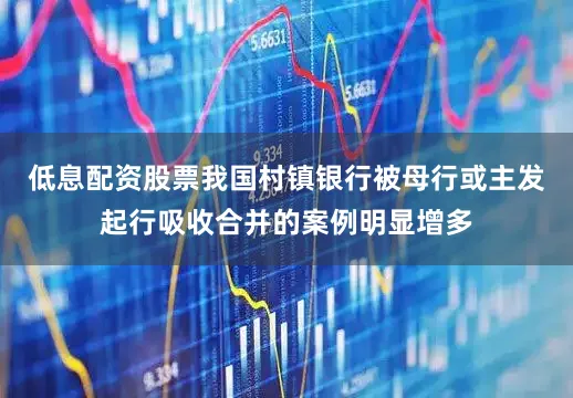低息配资股票我国村镇银行被母行或主发起行吸收合并的案例明显增多