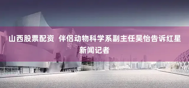 山西股票配资  伴侣动物科学系副主任吴怡告诉红星新闻记者