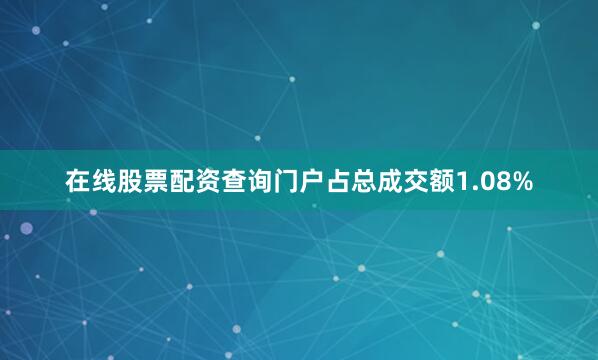 在线股票配资查询门户占总成交额1.08%