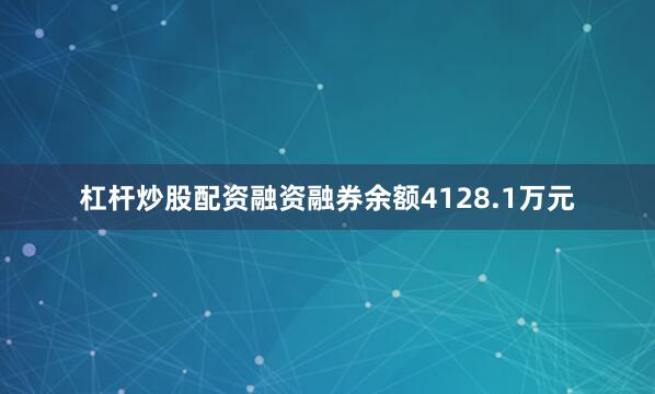 杠杆炒股配资融资融券余额4128.1万元