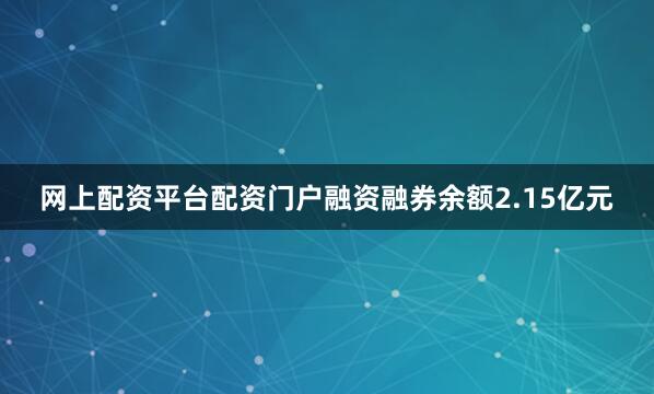 网上配资平台配资门户融资融券余额2.15亿元