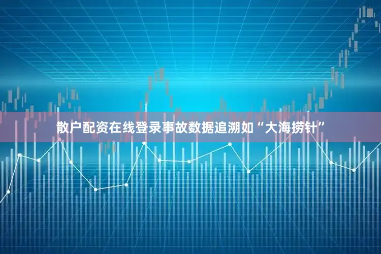 散户配资在线登录事故数据追溯如“大海捞针”