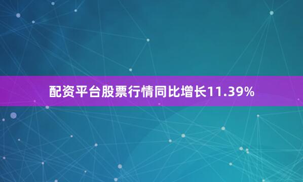 配资平台股票行情同比增长11.39%