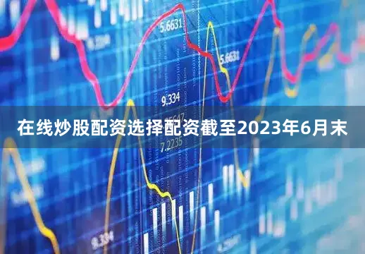 在线炒股配资选择配资截至2023年6月末