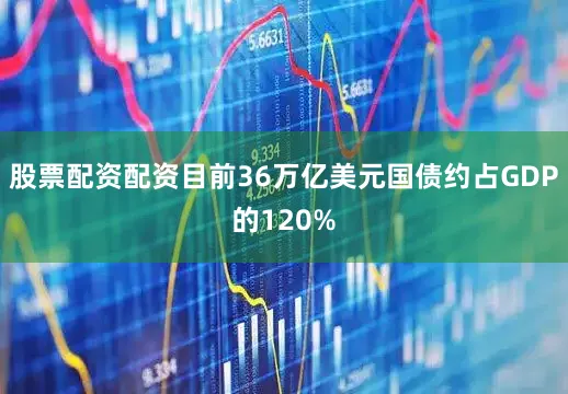 股票配资配资目前36万亿美元国债约占GDP的120%