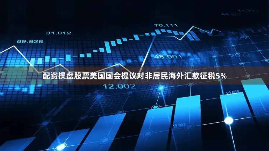 配资操盘股票美国国会提议对非居民海外汇款征税5%