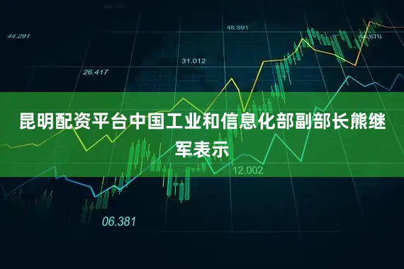 昆明配资平台　　中国工业和信息化部副部长熊继军表示