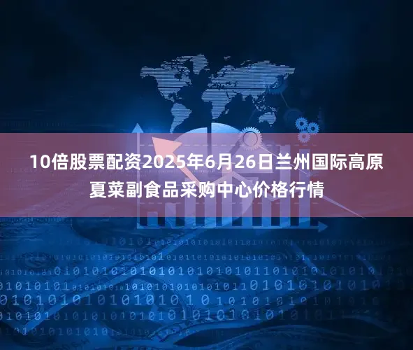 10倍股票配资2025年6月26日兰州国际高原夏菜副食品采购中心价格行情