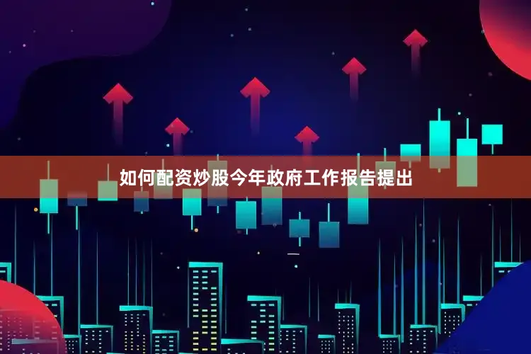 如何配资炒股今年政府工作报告提出