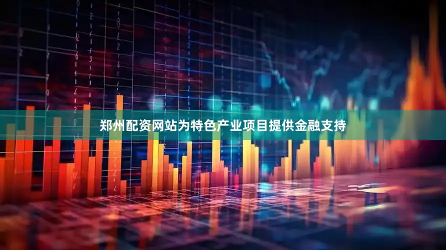 郑州配资网站为特色产业项目提供金融支持