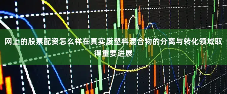 网上的股票配资怎么样在真实废塑料混合物的分离与转化领域取得重要进展