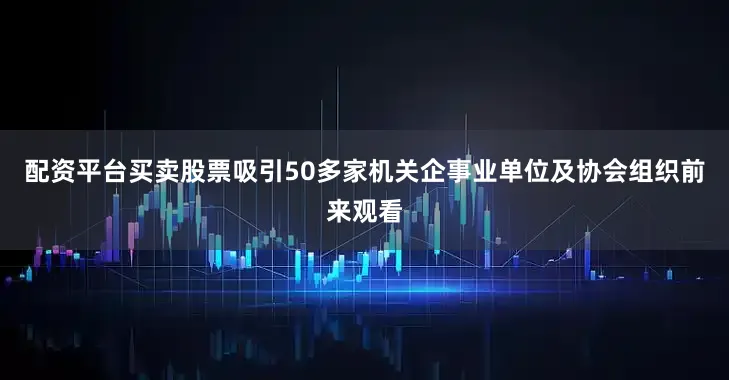 配资平台买卖股票吸引50多家机关企事业单位及协会组织前来观看