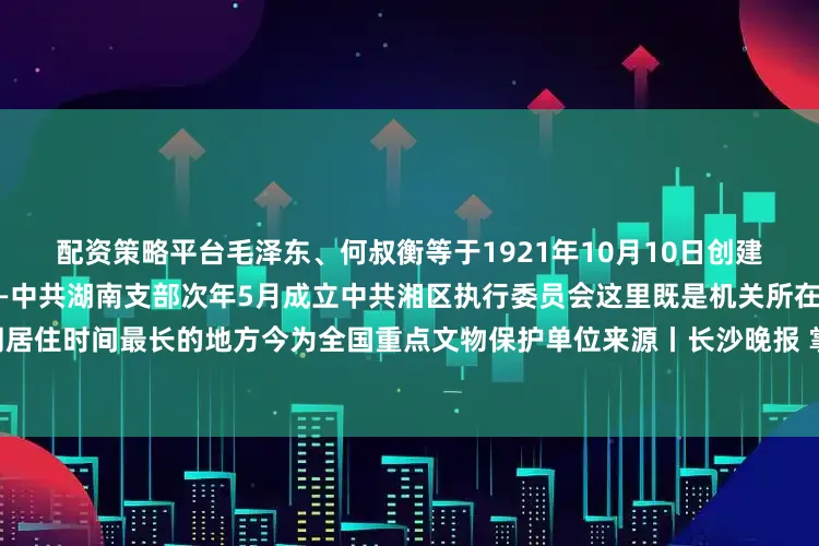 配资策略平台毛泽东、何叔衡等于1921年10月10日创建中国共产党最早的省级支部——中共湖南支部次年5月成立中共湘区执行委员会这里既是机关所在地也是毛泽东与杨开慧共同居住时间最长的地方今为全国重点文物保护单位来源丨长沙晚报 掌上长沙编辑丨刘佳一审丨刘琛 二审丨曹琼三审丨张涛发布于：北京市