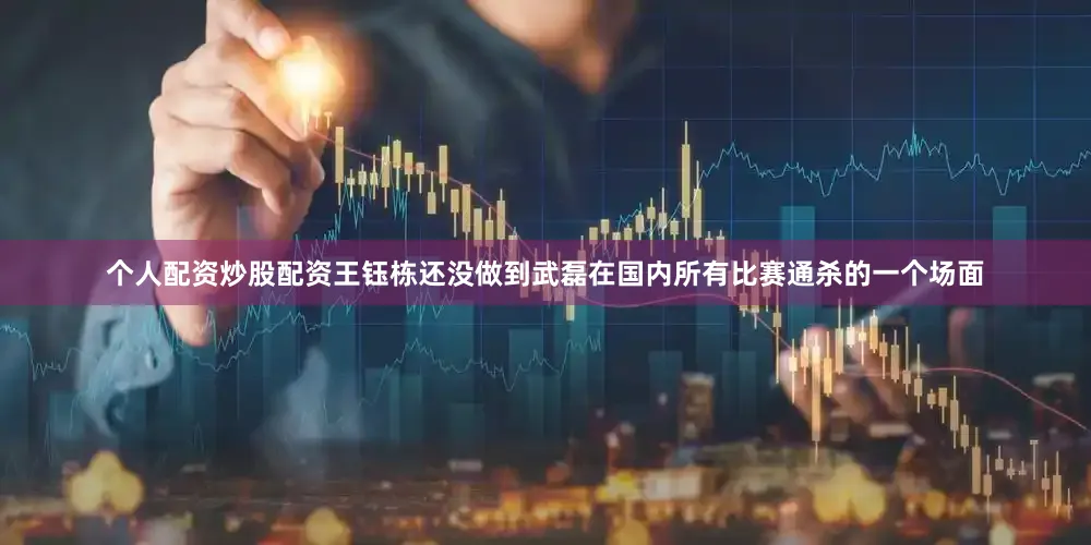 个人配资炒股配资王钰栋还没做到武磊在国内所有比赛通杀的一个场面