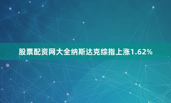 股票配资网大全纳斯达克综指上涨1.62%