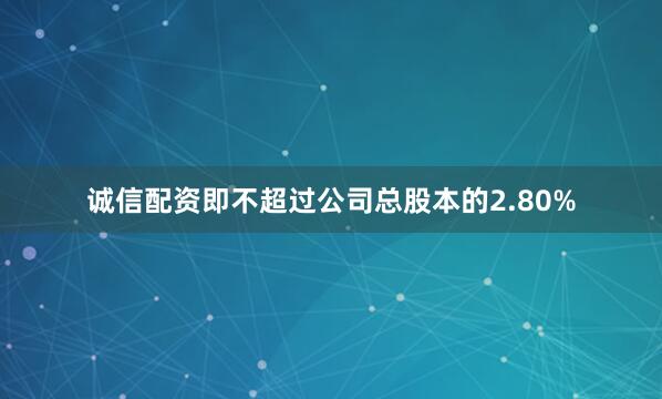 诚信配资即不超过公司总股本的2.80%