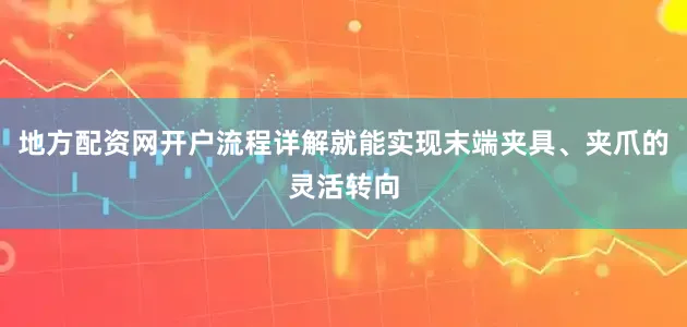 地方配资网开户流程详解就能实现末端夹具、夹爪的灵活转向