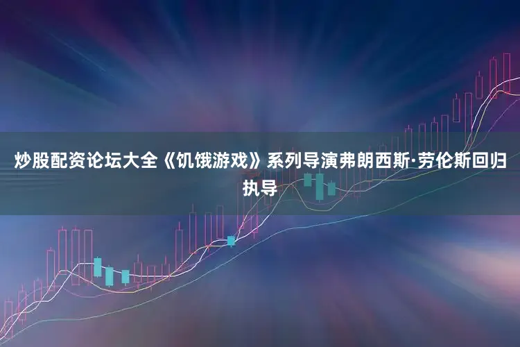 炒股配资论坛大全　　《饥饿游戏》系列导演弗朗西斯·劳伦斯回归执导