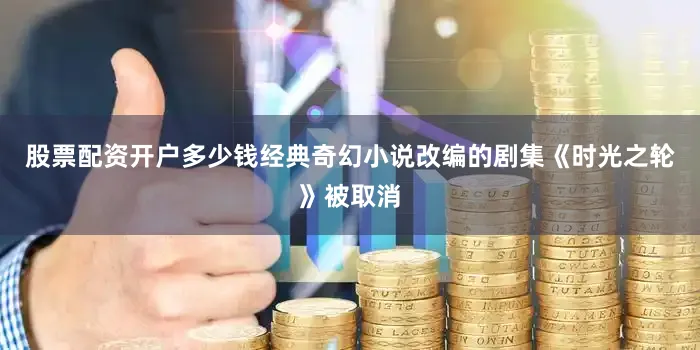 股票配资开户多少钱经典奇幻小说改编的剧集《时光之轮》被取消