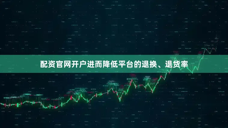 配资官网开户进而降低平台的退换、退货率