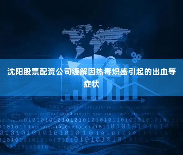 沈阳股票配资公司缓解因热毒炽盛引起的出血等症状
