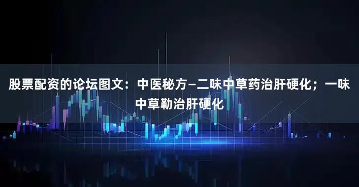 股票配资的论坛图文：中医秘方—二味中草药治肝硬化；一味中草勒治肝硬化
