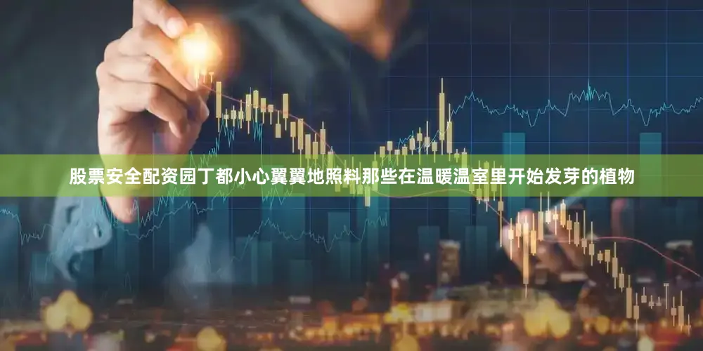 股票安全配资园丁都小心翼翼地照料那些在温暖温室里开始发芽的植物