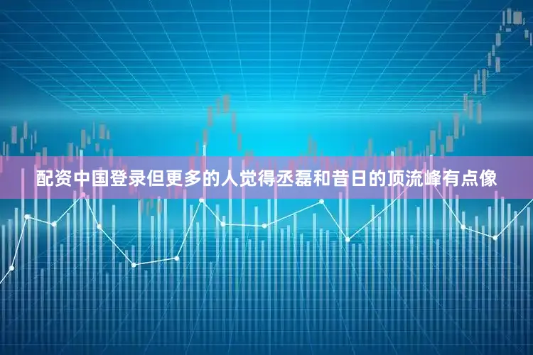 配资中国登录但更多的人觉得丞磊和昔日的顶流峰有点像