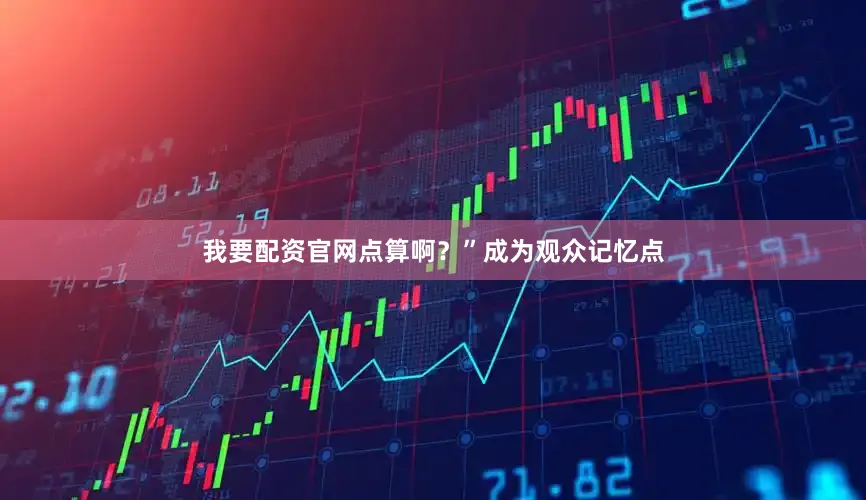 我要配资官网点算啊？”成为观众记忆点
