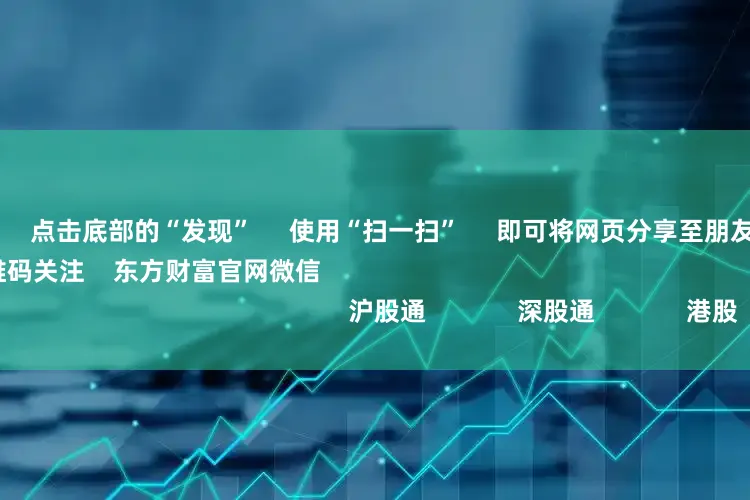 配资方案 点击底部的“发现” 使用“扫一扫” 即可将网页分享至朋友圈 扫描二维码关注 东方财富官网微信 沪股通 深股通 港股