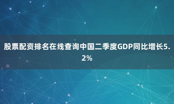 股票配资排名在线查询中国二季度GDP同比增长5.2%