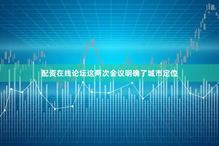 配资在线论坛这两次会议明确了城市定位