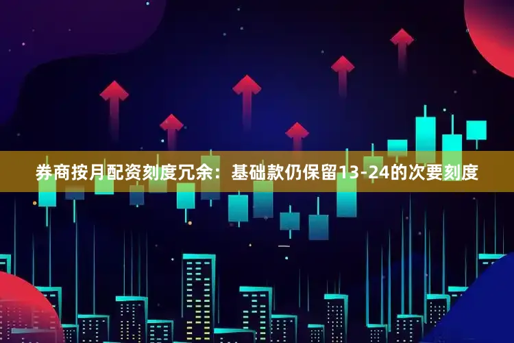券商按月配资刻度冗余：基础款仍保留13-24的次要刻度