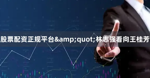股票配资正规平台&quot;林志强看向王桂芳