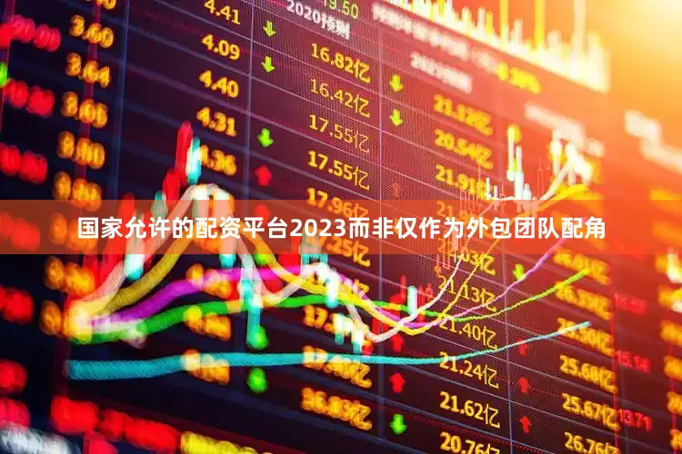 国家允许的配资平台2023而非仅作为外包团队配角