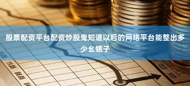 股票配资平台配资炒股鬼知道以后的网络平台能整出多少幺蛾子