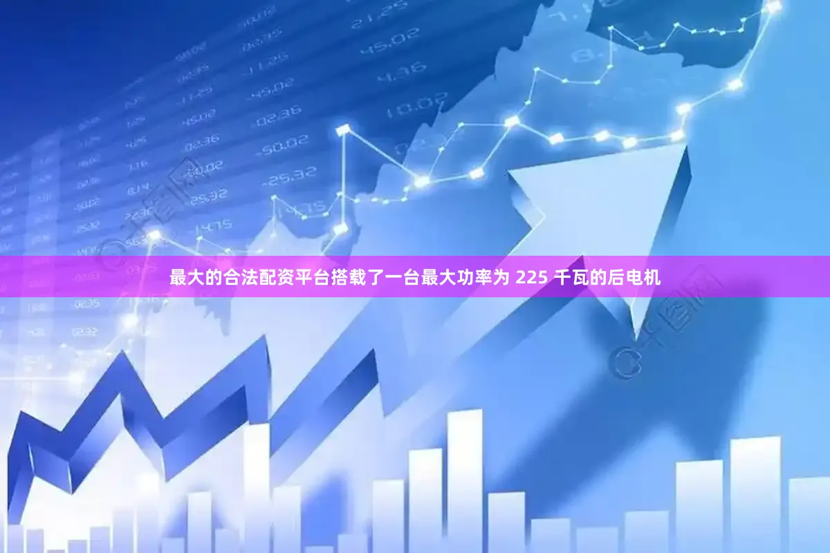 最大的合法配资平台搭载了一台最大功率为 225 千瓦的后电机