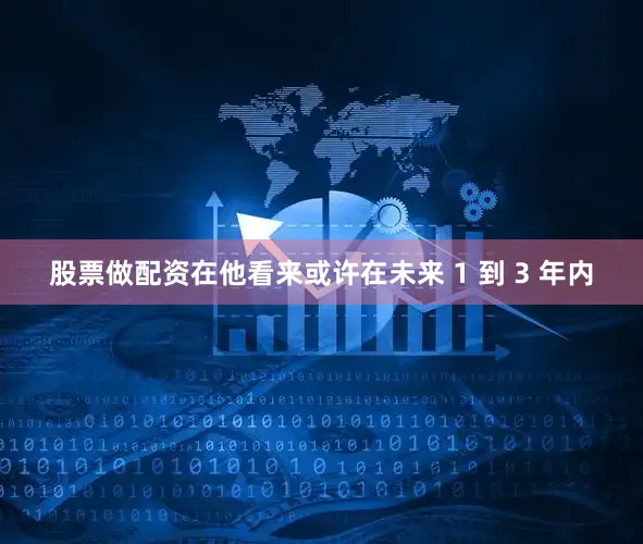股票做配资在他看来或许在未来 1 到 3 年内