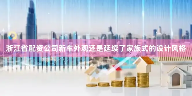 浙江省配资公司新车外观还是延续了家族式的设计风格