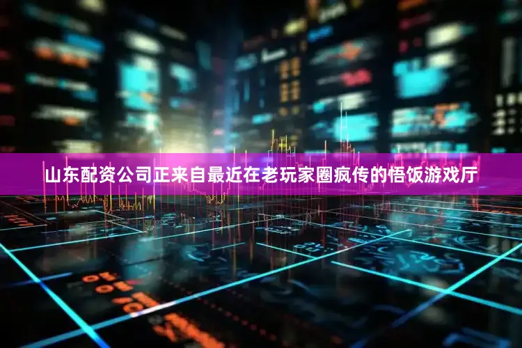 山东配资公司正来自最近在老玩家圈疯传的悟饭游戏厅