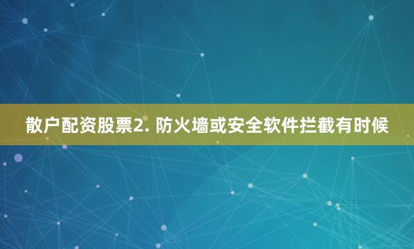 散户配资股票2. 防火墙或安全软件拦截有时候