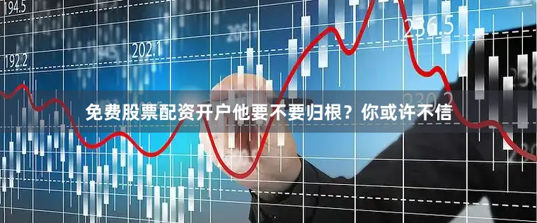 免费股票配资开户他要不要归根？你或许不信