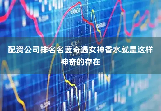 配资公司排名名蓝奇遇女神香水就是这样神奇的存在