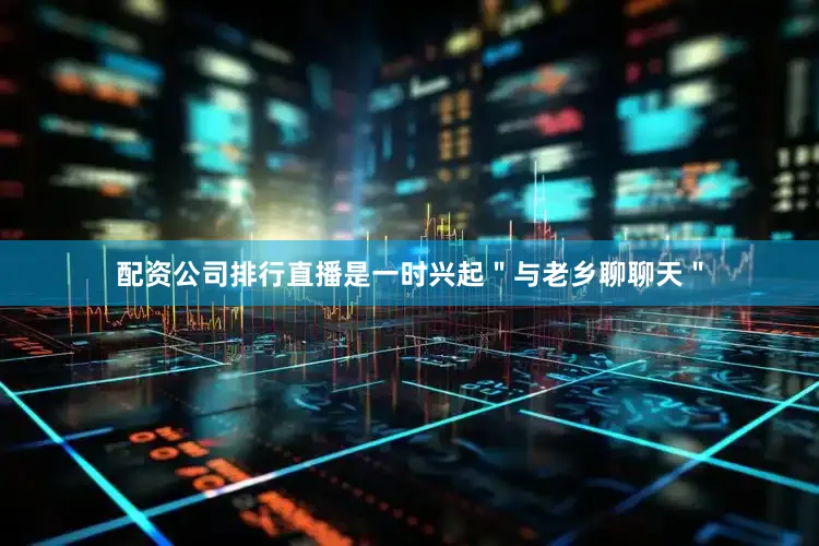 配资公司排行直播是一时兴起＂与老乡聊聊天＂