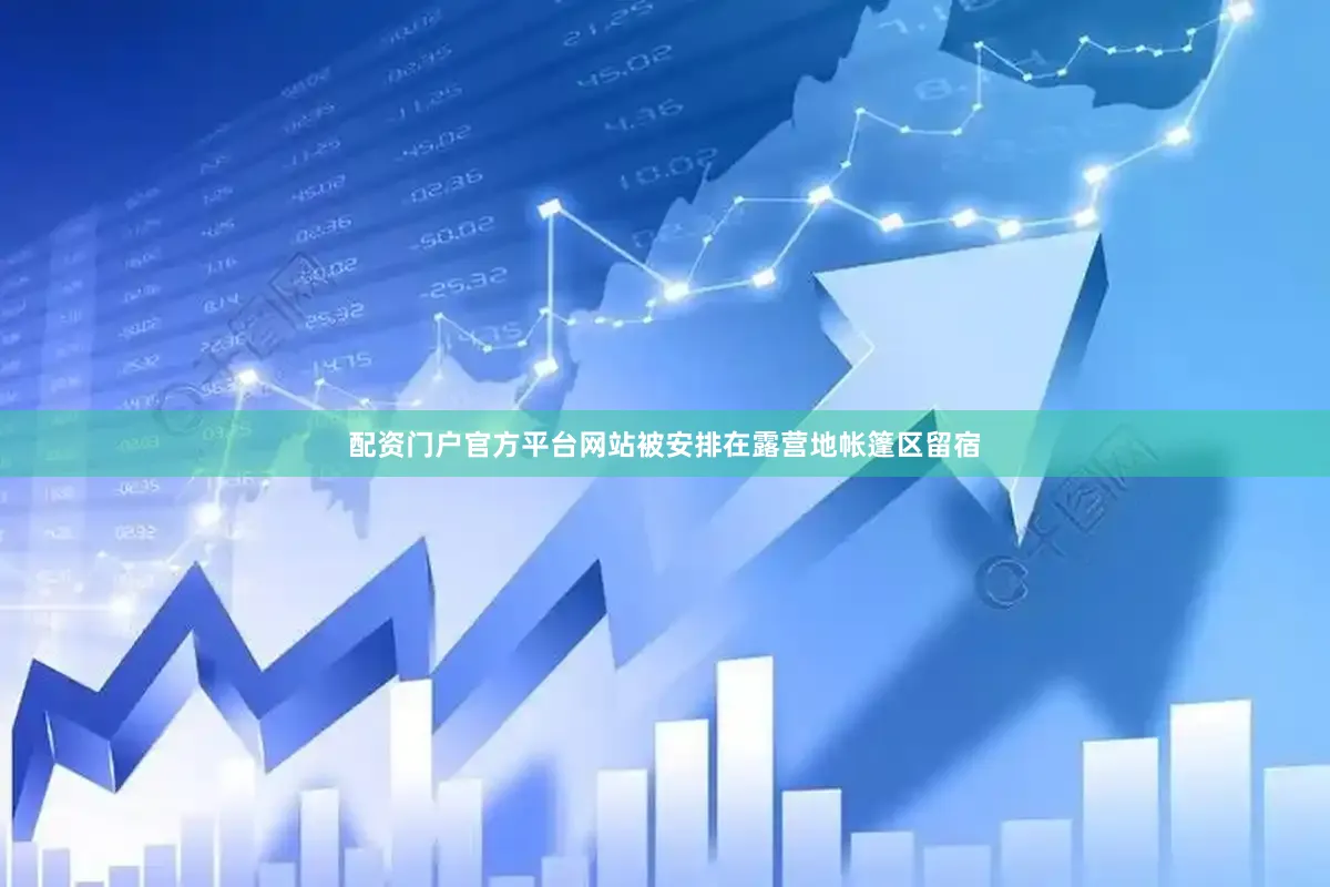 配资门户官方平台网站被安排在露营地帐篷区留宿