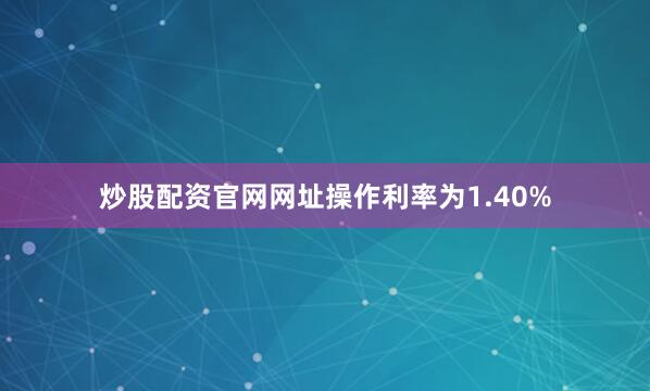 炒股配资官网网址操作利率为1.40%